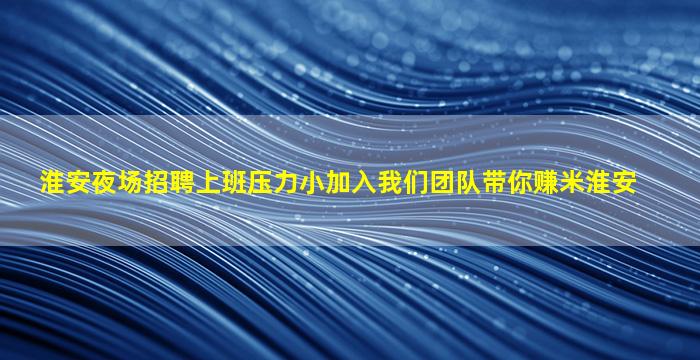 淮安夜场招聘上班压力小加入我们团队带你赚米淮安